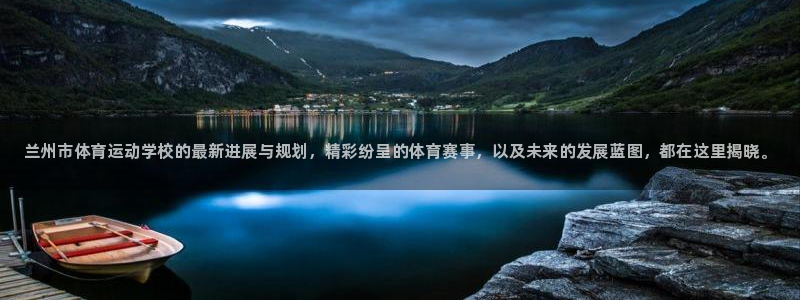 yy易游官网下载：兰州市体育运动学校的最新进展与规划
