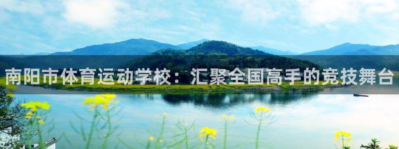 海南yy易游官网下载发展怎么样：南阳市体育运动学校：汇聚全国