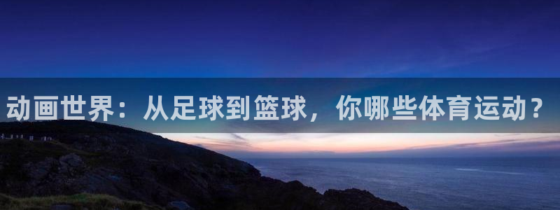yy易游官网下载联系电话：动画世界：从足球到篮球，你