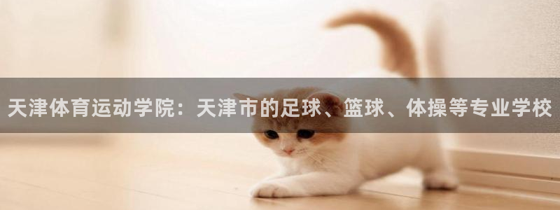 yy易游官网下载平台注册流程视频：天津体育运动学院：天津市的