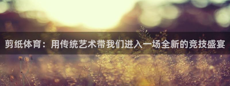  yy易游体育电竞：剪纸体育：用传统艺术带我们进入一场全新的竞