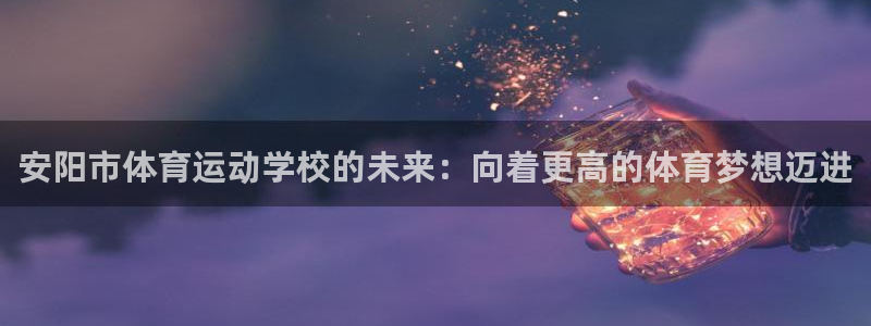 yy易游体育app最新版本更新内容是什么：安阳市体育运动学校