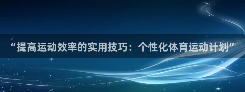  yy易游体育电竞登录不上去了：“提高运动效率的实用技巧：个性