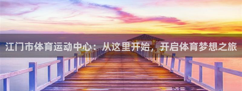  yy易游体育怎么样知乎：江门市体育运动中心：从这里开始，开启